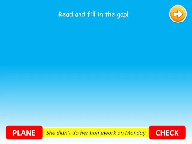 She didn’t do her homework on Monday PLANE CHECK Read and fill in the gap!