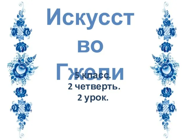 Искусство Гжели 5 класс. 2 четверть. 2 урок.