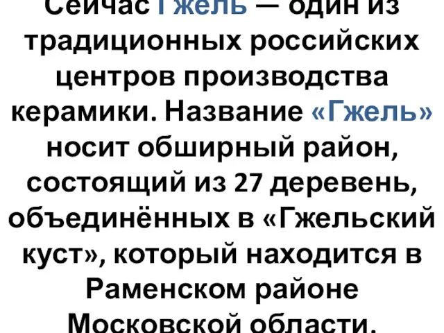 Сейчас Гжель — один из традиционных российских центров производства керамики. Название «Гжель»