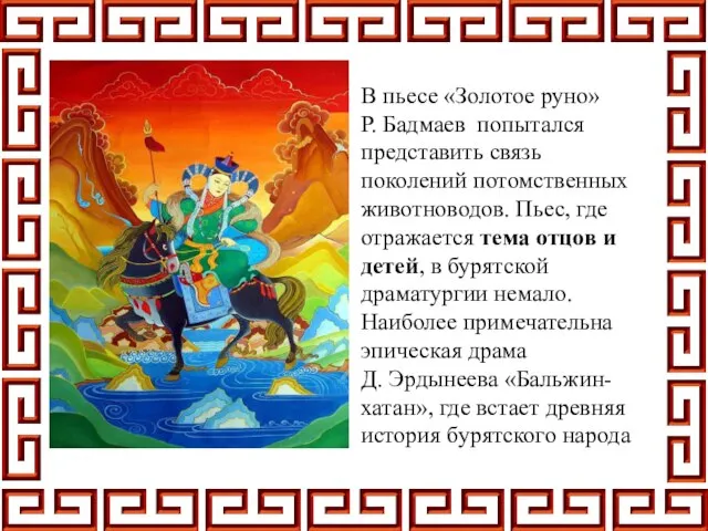 В пьесе «Золотое руно» Р. Бадмаев попытался представить связь поколений потомственных животноводов.
