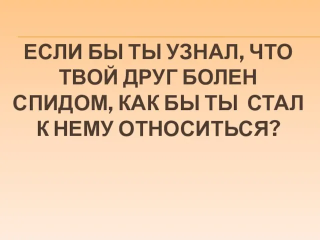 ЕСЛИ БЫ ТЫ УЗНАЛ, ЧТО ТВОЙ ДРУГ БОЛЕН СПИДОМ, КАК БЫ ТЫ СТАЛ К НЕМУ ОТНОСИТЬСЯ?