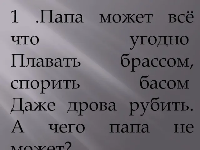 1 .Папа может всё что угодно Плавать брассом, спорить басом Даже дрова