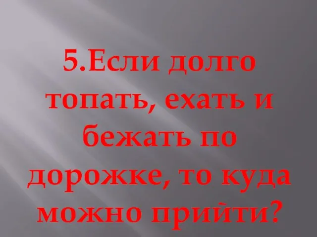 5.Если долго топать, ехать и бежать по дорожке, то куда можно прийти?