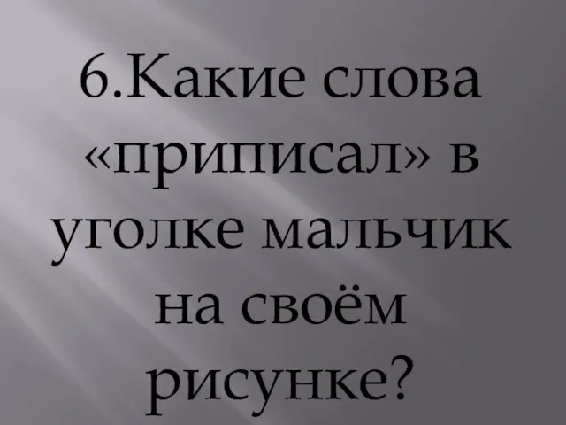 6.Какие слова «приписал» в уголке мальчик на своём рисунке?