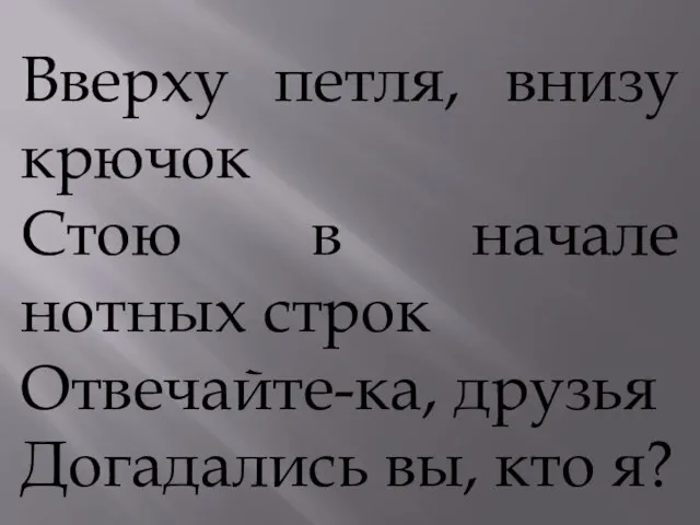 Вверху петля, внизу крючок Стою в начале нотных строк Отвечайте-ка, друзья Догадались вы, кто я?