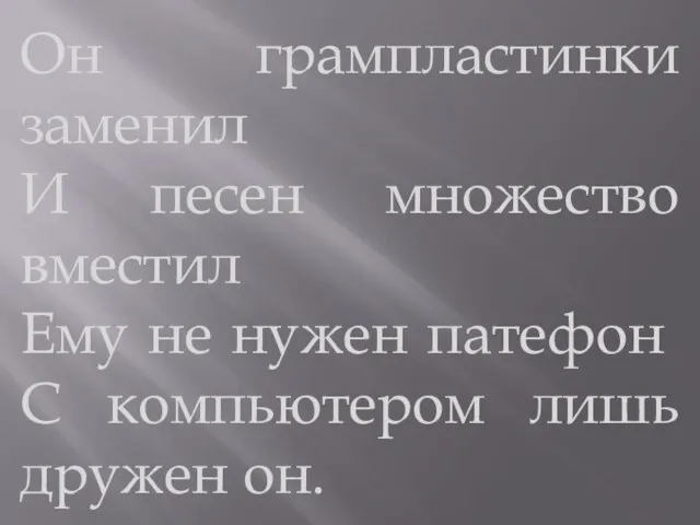 Он грампластинки заменил И песен множество вместил Ему не нужен патефон С компьютером лишь дружен он.