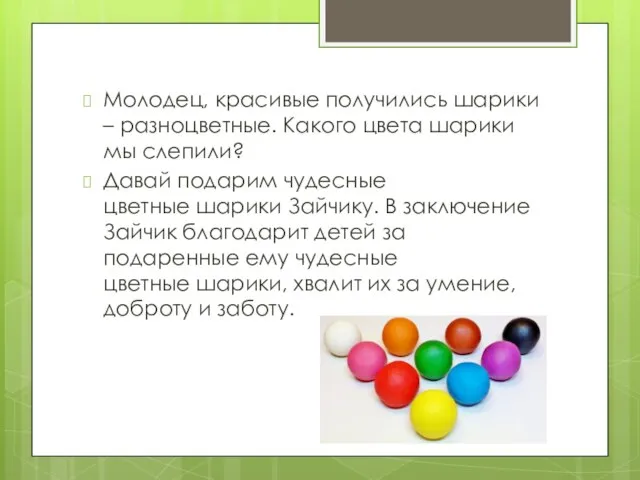 Молодец, красивые получились шарики – разноцветные. Какого цвета шарики мы слепили? Давай