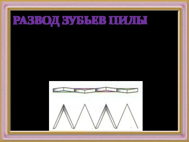 РАЗВОД ЗУБЬЕВ ПИЛЫ Чтобы пилу не заклинило при работе, выполняют развод зубьев