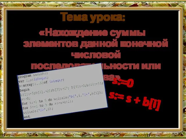 Тема урока: «Нахождение суммы элементов данной конечной числовой последовательности или массива» s:=0 s:= s + b[i]