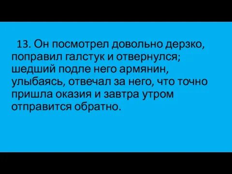 13. Он посмотрел довольно дерзко, поправил галстук и отвернулся; шедший подле него