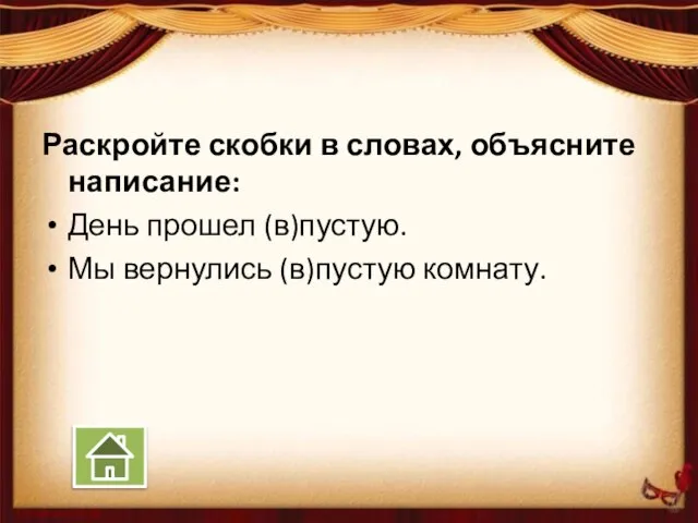 Раскройте скобки в словах, объясните написание: День прошел (в)пустую. Мы вернулись (в)пустую комнату.