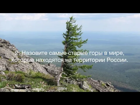 2. Назовите самые старые горы в мире, которые находятся на территории России.