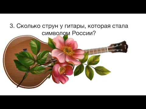 3. Сколько струн у гитары, которая стала символом России?