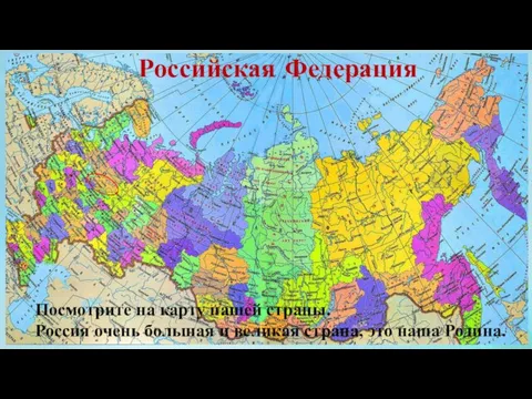 Российская Федерация Посмотрите на карту нашей страны. Россия очень большая и великая страна, это наша Родина.