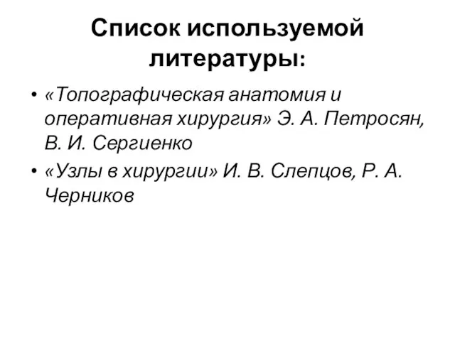 Список используемой литературы: «Топографическая анатомия и оперативная хирургия» Э. А. Петросян, В.