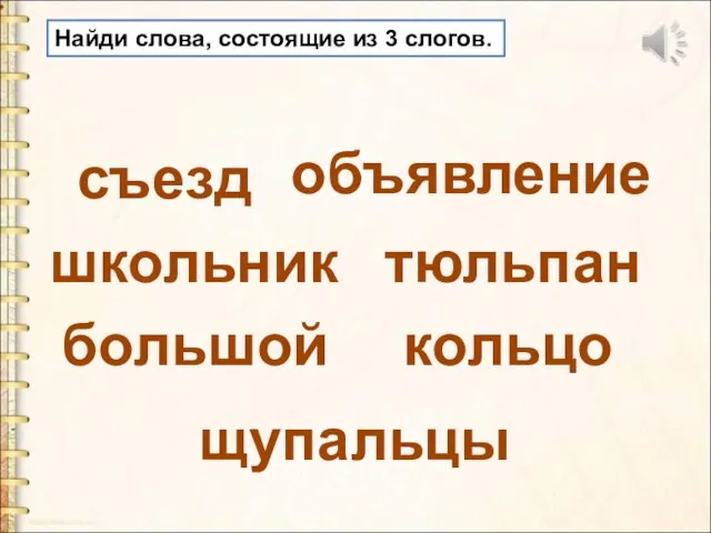 Найди слова, состоящие из 3 слогов. съезд объявление школьник большой тюльпан кольцо щупальцы