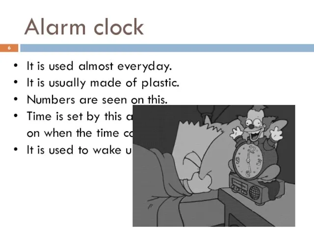 Alarm clock It is used almost everyday. It is usually made of