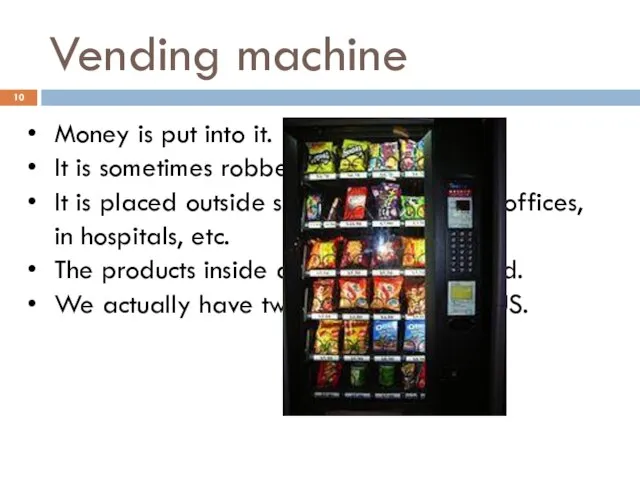 Vending machine Money is put into it. It is sometimes robbed or