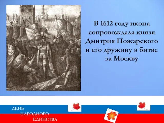 ДЕНЬ НАРОДНОГО ЕДИНСТВА В 1612 году икона сопровождала князя Дмитрия Пожарского и