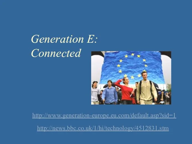 http://www.generation-europe.eu.com/default.asp?sid=1 Generation E: Connected http://news.bbc.co.uk/1/hi/technology/4512831.stm