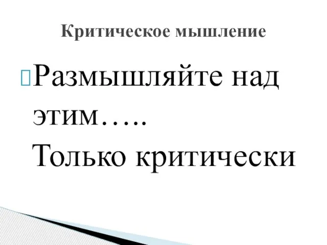 Размышляйте над этим….. Только критически Критическое мышление