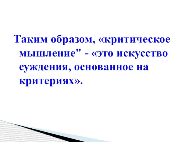 Таким образом, «критическое мышление" - «это искусство суждения, основанное на критериях».