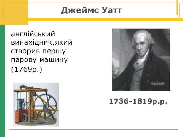 англійський винахідник,який створив першу парову машину (1769р.) Джеймс Уатт 1736-1819р.р.