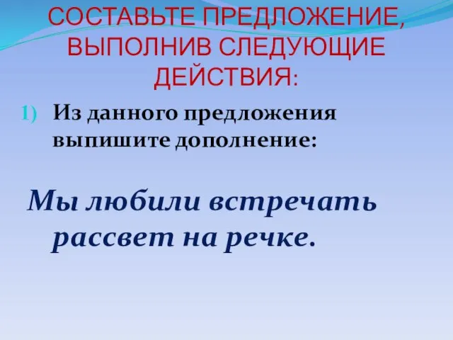 СОСТАВЬТЕ ПРЕДЛОЖЕНИЕ, ВЫПОЛНИВ СЛЕДУЮЩИЕ ДЕЙСТВИЯ: Из данного предложения выпишите дополнение: Мы любили встречать рассвет на речке.