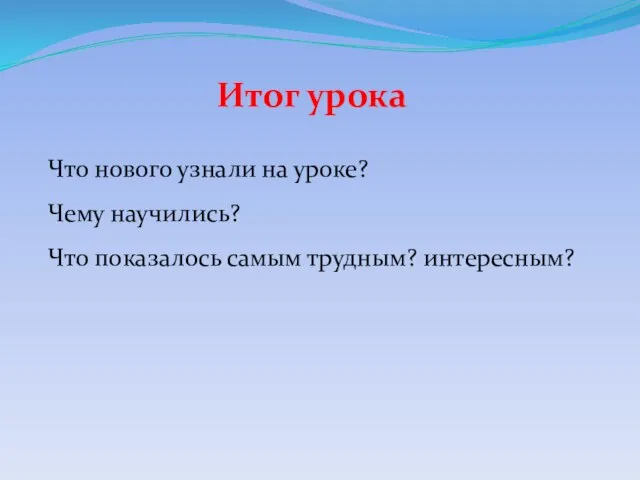 Итог урока Что нового узнали на уроке? Чему научились? Что показалось самым трудным? интересным?