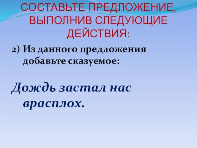 СОСТАВЬТЕ ПРЕДЛОЖЕНИЕ, ВЫПОЛНИВ СЛЕДУЮЩИЕ ДЕЙСТВИЯ: 2) Из данного предложения добавьте сказуемое: Дождь застал нас врасплох.