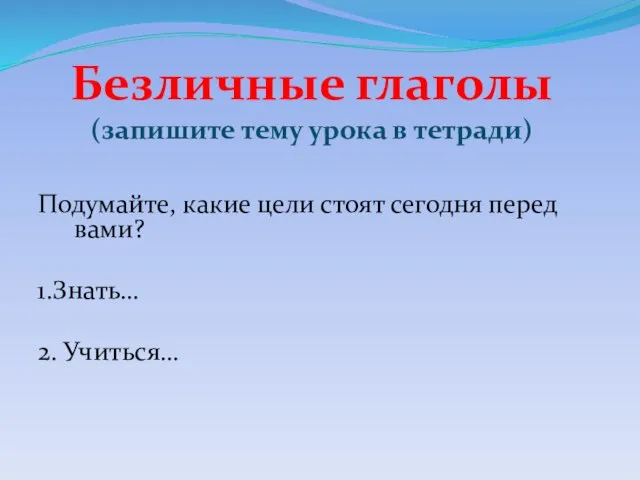 Безличные глаголы (запишите тему урока в тетради) Подумайте, какие цели стоят сегодня