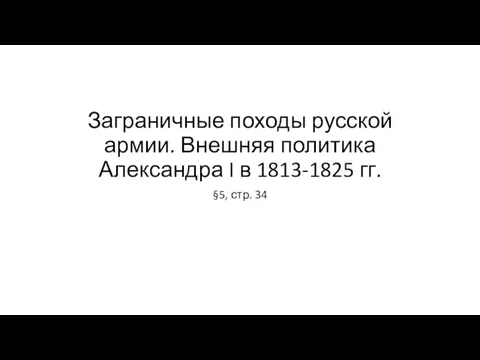 Заграничные походы русской армии. Внешняя политика Александра I в 1813-1825 гг. §5, стр. 34