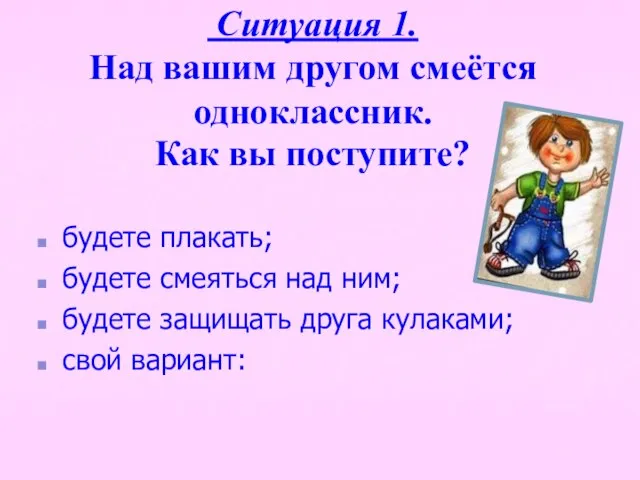 Ситуация 1. Над вашим другом смеётся одноклассник. Как вы поступите? будете плакать;