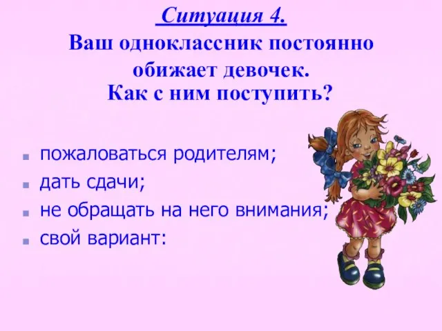 Ситуация 4. Ваш одноклассник постоянно обижает девочек. Как с ним поступить? пожаловаться