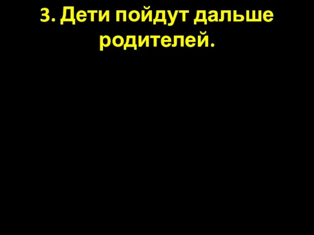 3. Дети пойдут дальше родителей.