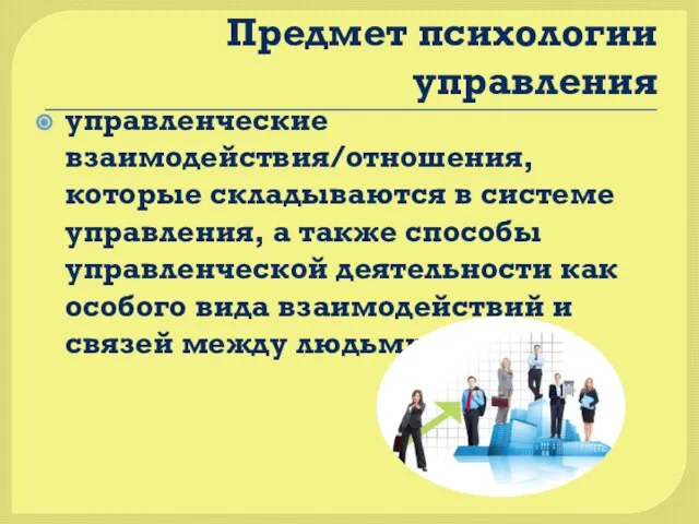 Предмет психологии управления управленческие взаимодействия/отношения, которые складываются в системе управления, а также