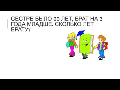 СЕСТРЕ БЫЛО 20 ЛЕТ, БРАТ НА 3 ГОДА МЛАДШЕ. СКОЛЬКО ЛЕТ БРАТУ?