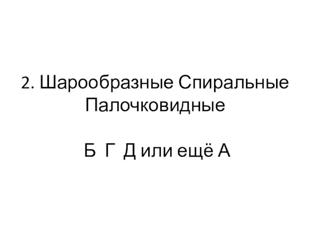 2. Шарообразные Спиральные Палочковидные Б Г Д или ещё А