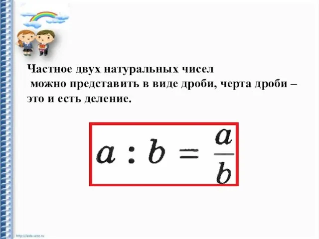 Частное двух натуральных чисел можно представить в виде дроби, черта дроби – это и есть деление.