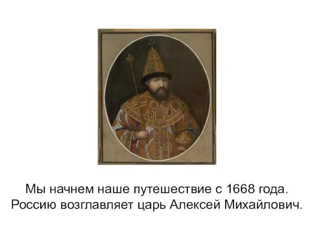 Мы начнем наше путешествие с 1668 года. Россию возглавляет царь Алексей Михайлович.