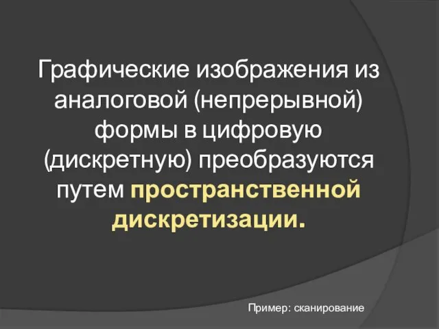 Графические изображения из аналоговой (непрерывной) формы в цифровую (дискретную) преобразуются путем пространственной дискретизации. Пример: сканирование