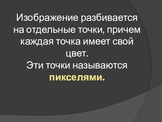 Изображение разбивается на отдельные точки, причем каждая точка имеет свой цвет. Эти точки называются пикселями.