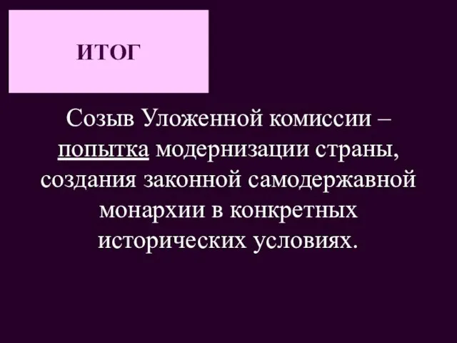 ИТОГ Созыв Уложенной комиссии – попытка модернизации страны, создания законной самодержавной монархии в конкретных исторических условиях.