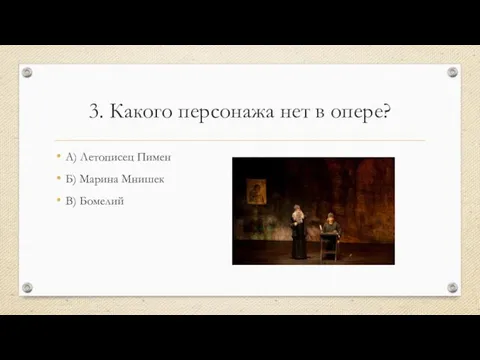 3. Какого персонажа нет в опере? А) Летописец Пимен Б) Марина Мнишек В) Бомелий