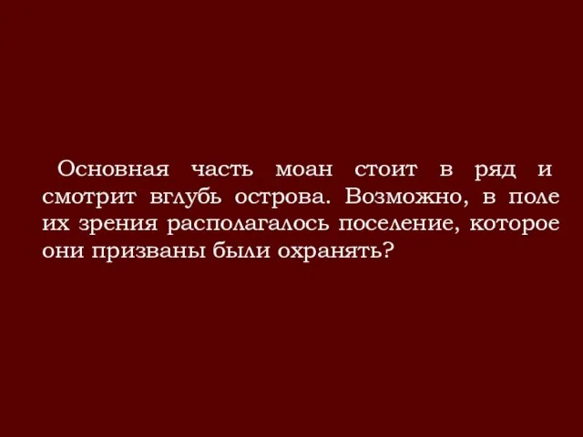 Основная часть моан стоит в ряд и смотрит вглубь острова. Возможно, в