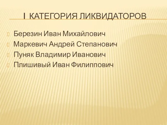 I КАТЕГОРИЯ ЛИКВИДАТОРОВ Березин Иван Михайлович Маркевич Андрей Степанович Пуняк Владимир Иванович Плишивый Иван Филиппович