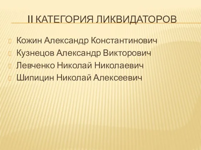 II КАТЕГОРИЯ ЛИКВИДАТОРОВ Кожин Александр Константинович Кузнецов Александр Викторович Левченко Николай Николаевич Шипицин Николай Алексеевич