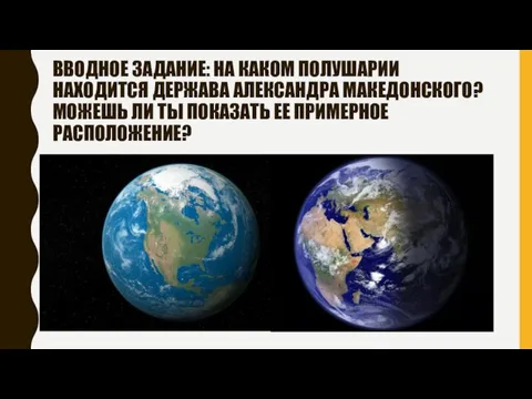 ВВОДНОЕ ЗАДАНИЕ: НА КАКОМ ПОЛУШАРИИ НАХОДИТСЯ ДЕРЖАВА АЛЕКСАНДРА МАКЕДОНСКОГО? МОЖЕШЬ ЛИ ТЫ ПОКАЗАТЬ ЕЕ ПРИМЕРНОЕ РАСПОЛОЖЕНИЕ?