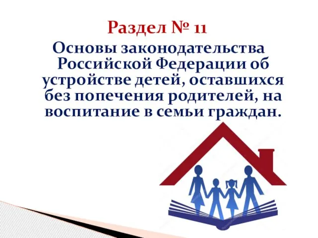 Раздел № 11 Основы законодательства Российской Федерации об устройстве детей, оставшихся без