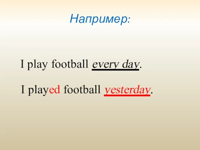 Например: I play football every day. I played football yesterday.
